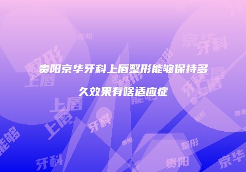 贵阳京华牙科上唇整形能够保持多久效果有啥适应症