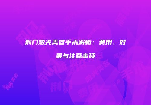 荆门激光美容手术解析：费用、效果与注意事项