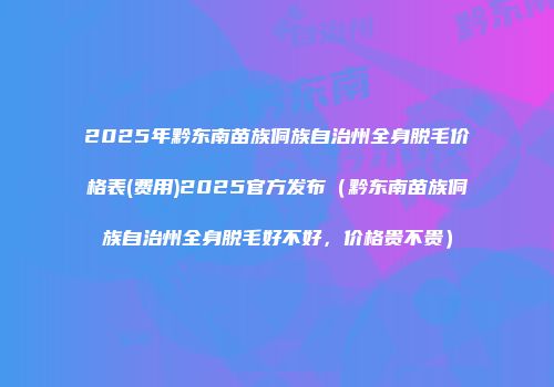 2025年黔东南苗族侗族自治州全身脱毛价格表(费用)2025官方发布（黔东南苗族侗族自治州全身脱毛好不好，价格贵不贵）