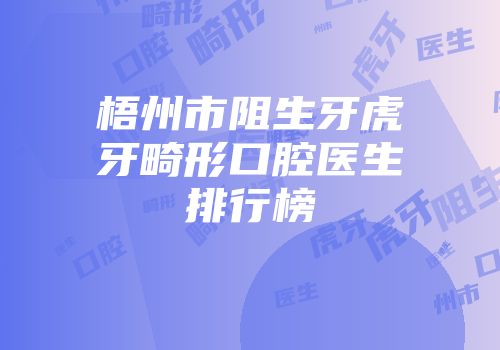 梧州市阻生牙虎牙畸形口腔医生排行榜