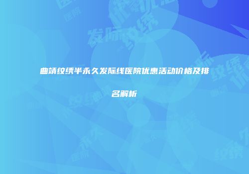 曲靖纹绣半永久发际线医院优惠活动价格及排名解析