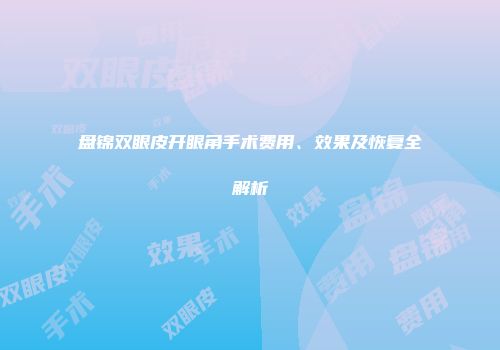 盘锦双眼皮开眼角手术费用、效果及恢复全解析