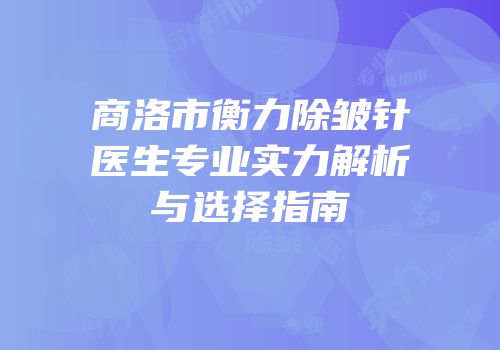 商洛市衡力除皱针医生专业实力解析与选择指南