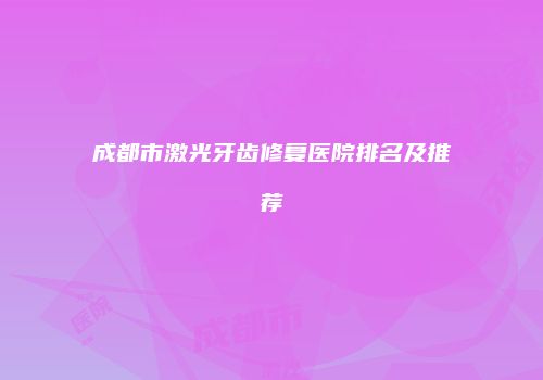 成都市激光牙齿修复医院排名及推荐