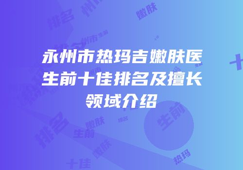 永州市热玛吉嫩肤医生前十佳排名及擅长领域介绍