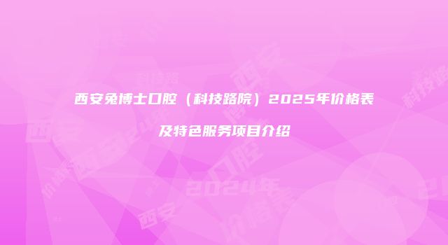 西安兔博士口腔（科技路院）2025年价格表及特色服务项目介绍