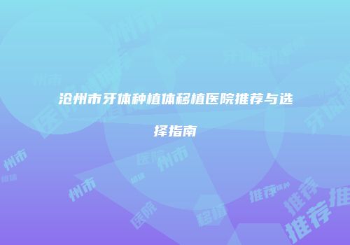沧州市牙体种植体移植医院推荐与选择指南