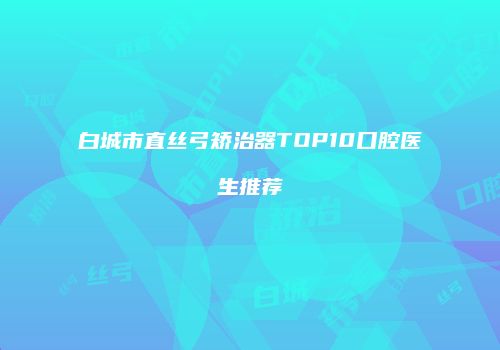 白城市直丝弓矫治器TOP10口腔医生推荐