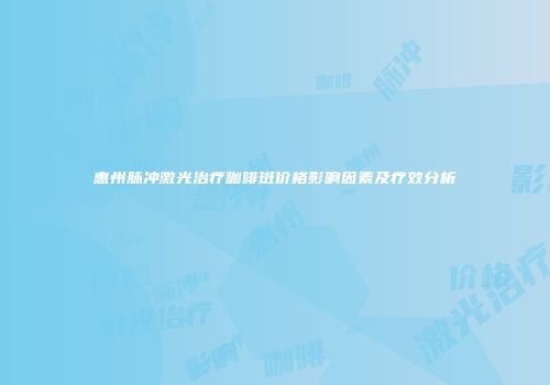 惠州脉冲激光治疗咖啡斑价格影响因素及疗效分析