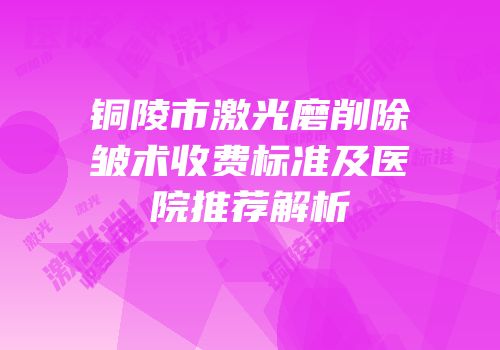 铜陵市激光磨削除皱术收费标准及医院推荐解析