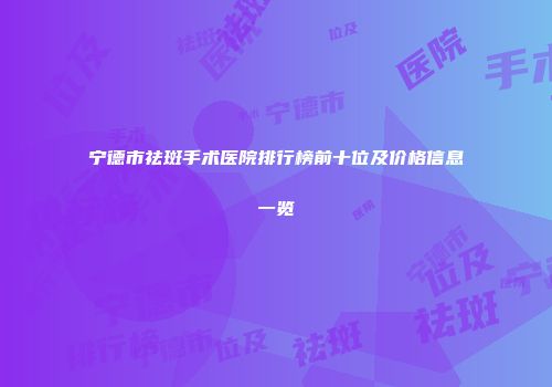 宁德市祛斑手术医院排行榜前十位及价格信息一览
