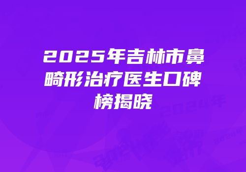2025年吉林市鼻畸形治疗医生口碑榜揭晓