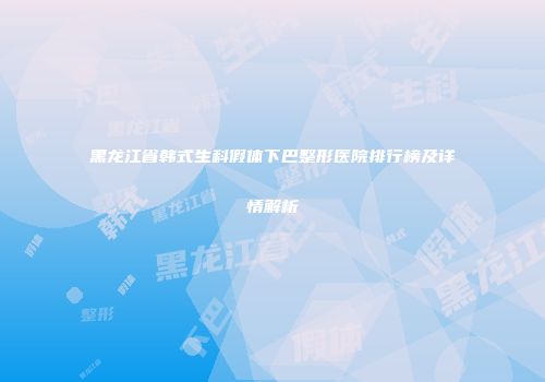 黑龙江省韩式生科假体下巴整形医院排行榜及详情解析