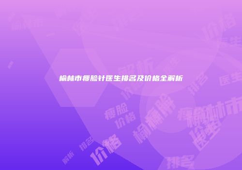 榆林市瘦脸针医生排名及价格全解析