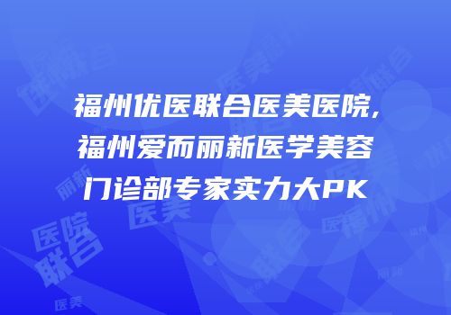 福州优医联合医美医院,福州爱而丽新医学美容门诊部专家实力大PK
