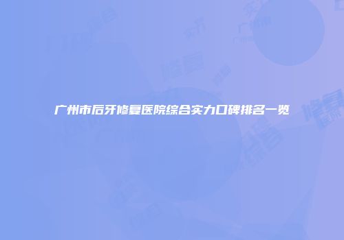 广州市后牙修复医院综合实力口碑排名一览
