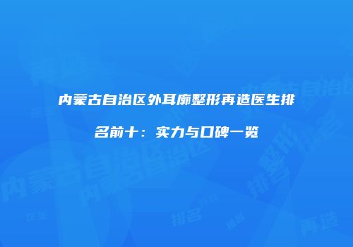 内蒙古自治区外耳廓整形再造医生排名前十：实力与口碑一览