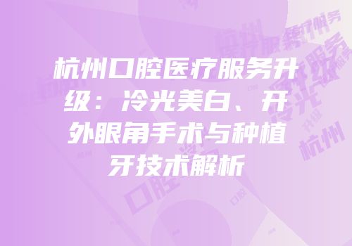 杭州口腔医疗服务升级：冷光美白、开外眼角手术与种植牙技术解析