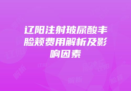 辽阳注射玻尿酸丰脸颊费用解析及影响因素