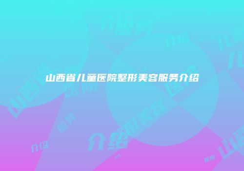 山西省儿童医院整形美容服务介绍