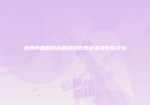 池州市唇畸形修复项目收费标准及医院介绍