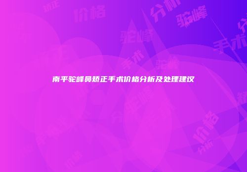南平驼峰鼻矫正手术价格分析及处理建议