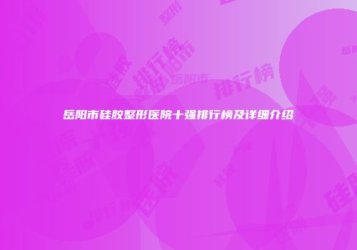 岳阳市硅胶整形医院十强排行榜及详细介绍