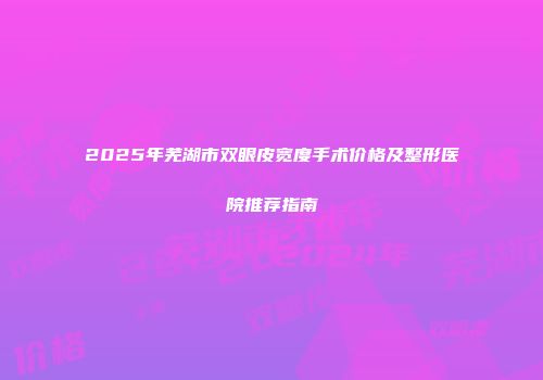 2025年芜湖市双眼皮宽度手术价格及整形医院推荐指南