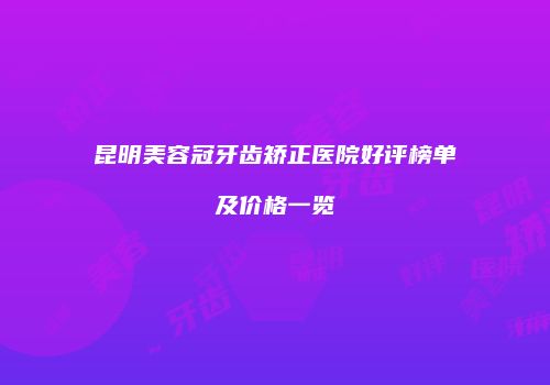 昆明美容冠牙齿矫正医院好评榜单及价格一览