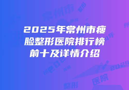 2025年常州市瘦脸整形医院排行榜前十及详情介绍