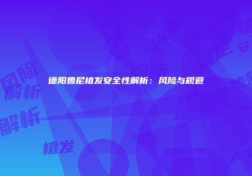 德阳鲁尼植发安全性解析：风险与规避