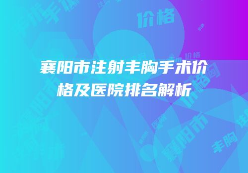 襄阳市注射丰胸手术价格及医院排名解析