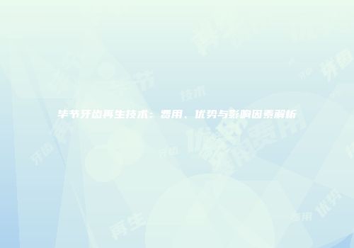 毕节牙齿再生技术：费用、优势与影响因素解析