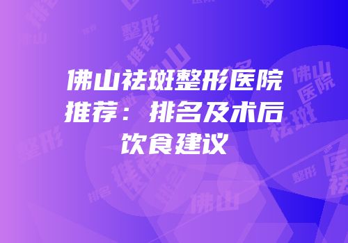 佛山祛斑整形医院推荐：排名及术后饮食建议