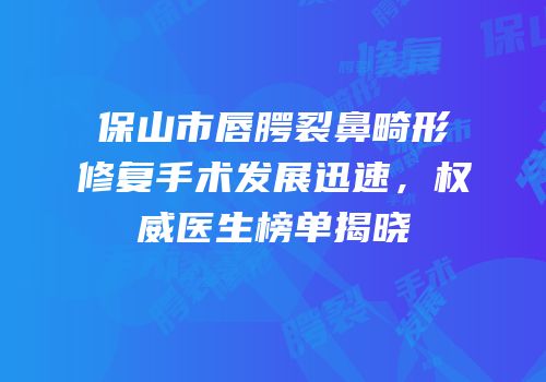 保山市唇腭裂鼻畸形修复手术发展迅速，权威医生榜单揭晓