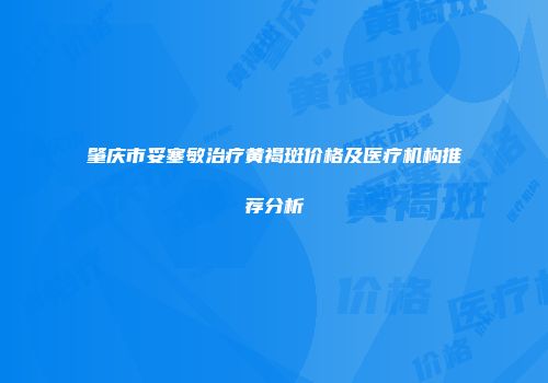 肇庆市妥塞敏治疗黄褐斑价格及医疗机构推荐分析