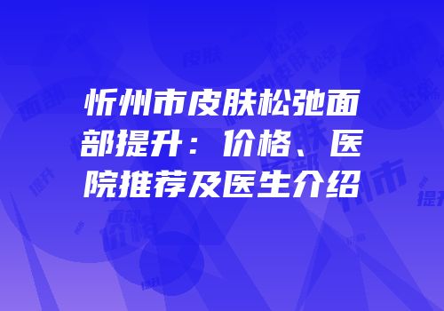 忻州市皮肤松弛面部提升：价格、医院推荐及医生介绍