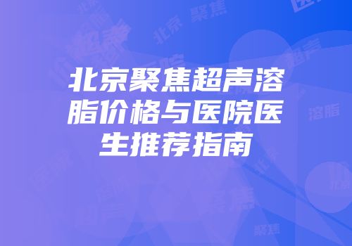 北京聚焦超声溶脂价格与医院医生推荐指南