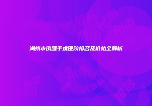 湖州市倒睫手术医院排名及价格全解析