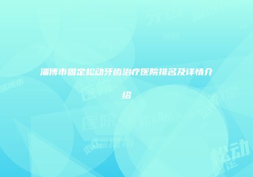 淄博市固定松动牙齿治疗医院排名及详情介绍