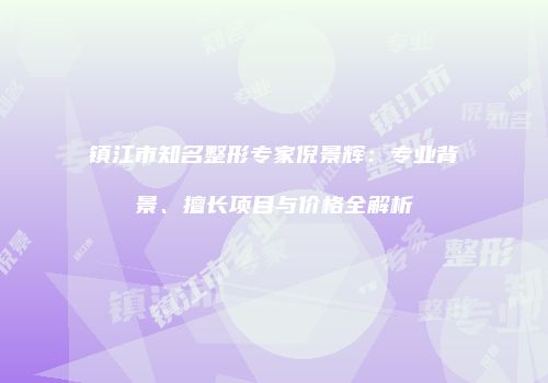 镇江市知名整形专家倪景辉：专业背景、擅长项目与价格全解析