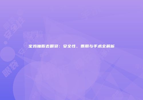 宝鸡抽脂去眼袋：安全性、费用与手术全解析