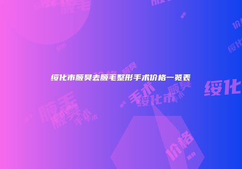 绥化市腋臭去腋毛整形手术价格一览表