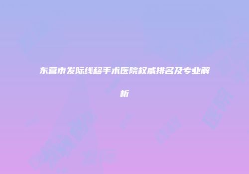 东营市发际线移手术医院权威排名及专业解析