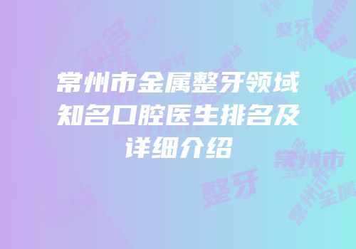 常州市金属整牙领域知名口腔医生排名及详细介绍