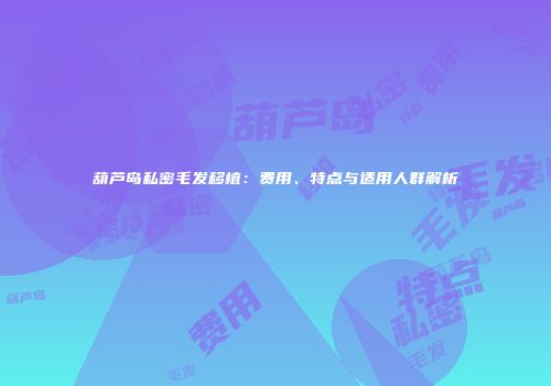 葫芦岛私密毛发移植：费用、特点与适用人群解析
