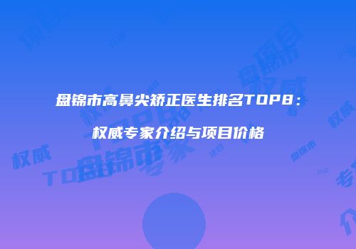 盘锦市高鼻尖矫正医生排名TOP8：权威专家介绍与项目价格
