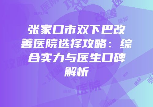 张家口市双下巴改善医院选择攻略：综合实力与医生口碑解析