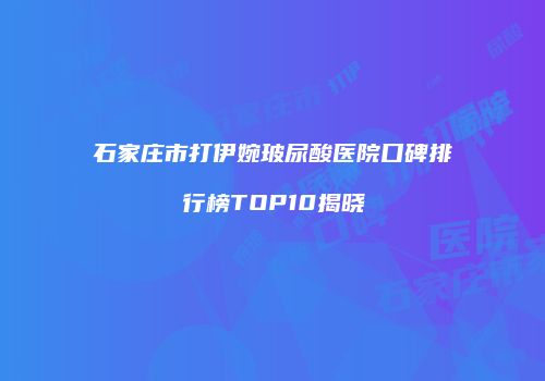 石家庄市打伊婉玻尿酸医院口碑排行榜TOP10揭晓