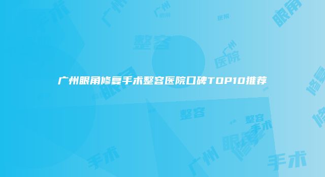 广州眼角修复手术整容医院口碑TOP10推荐
